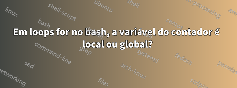 Em loops for no bash, a variável do contador é local ou global?