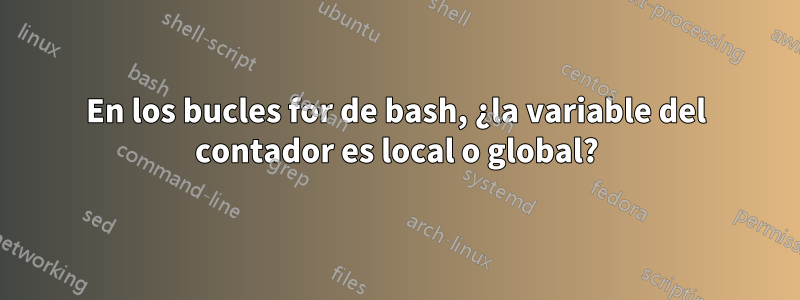 En los bucles for de bash, ¿la variable del contador es local o global?