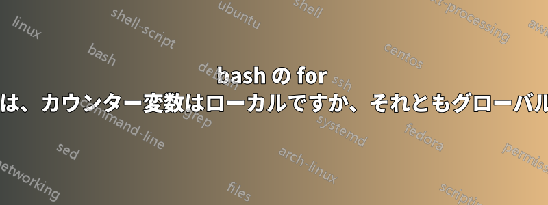 bash の for ループでは、カウンター変数はローカルですか、それともグローバルですか?