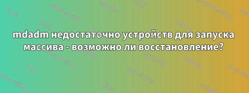 mdadm недостаточно устройств для запуска массива - возможно ли восстановление?