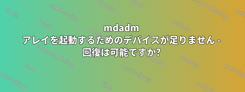 mdadm アレイを起動するためのデバイスが足りません - 回復は可能ですか?