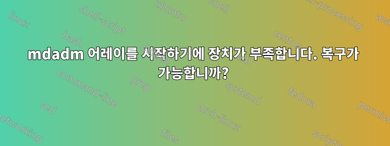 mdadm 어레이를 시작하기에 장치가 부족합니다. 복구가 가능합니까?