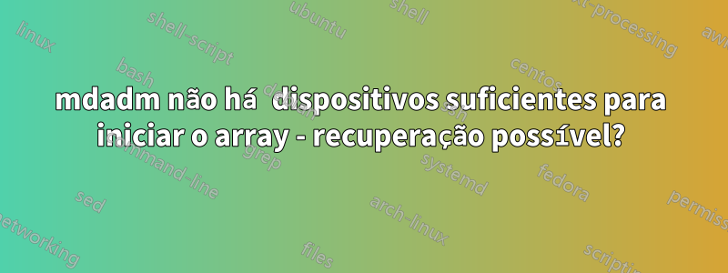 mdadm não há dispositivos suficientes para iniciar o array - recuperação possível?