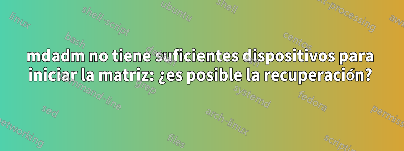 mdadm no tiene suficientes dispositivos para iniciar la matriz: ¿es posible la recuperación?