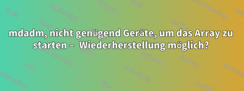 mdadm, nicht genügend Geräte, um das Array zu starten – Wiederherstellung möglich?