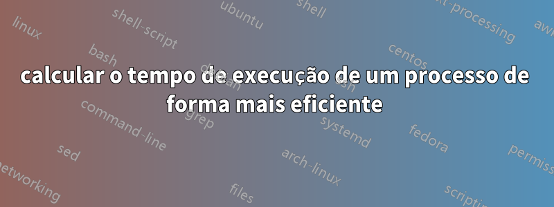 calcular o tempo de execução de um processo de forma mais eficiente