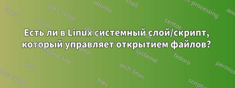 Есть ли в Linux системный слой/скрипт, который управляет открытием файлов?