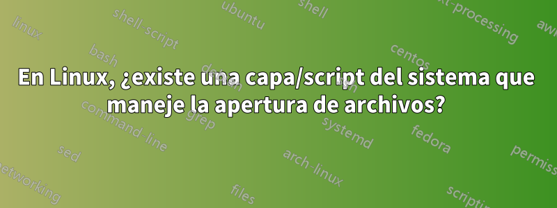 En Linux, ¿existe una capa/script del sistema que maneje la apertura de archivos?