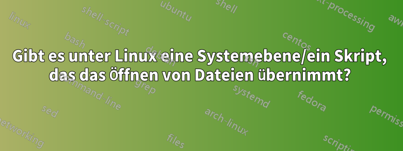 Gibt es unter Linux eine Systemebene/ein Skript, das das Öffnen von Dateien übernimmt?