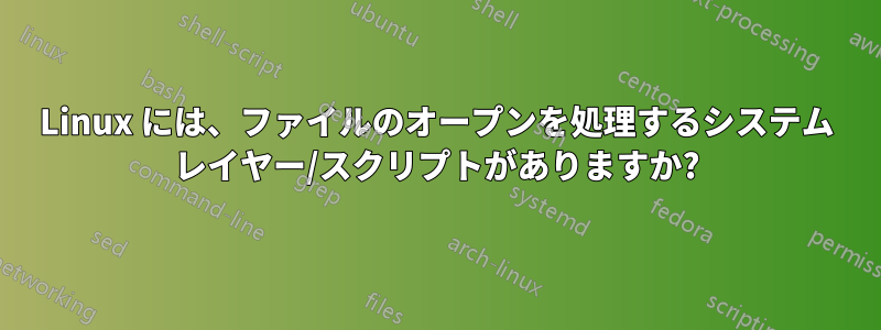 Linux には、ファイルのオープンを処理するシステム レイヤー/スクリプトがありますか?