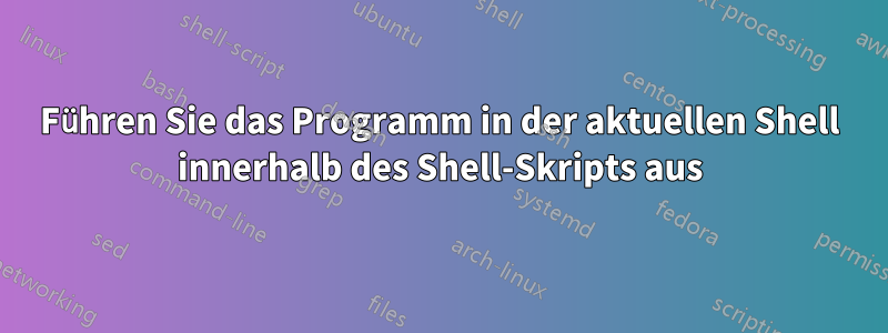 Führen Sie das Programm in der aktuellen Shell innerhalb des Shell-Skripts aus