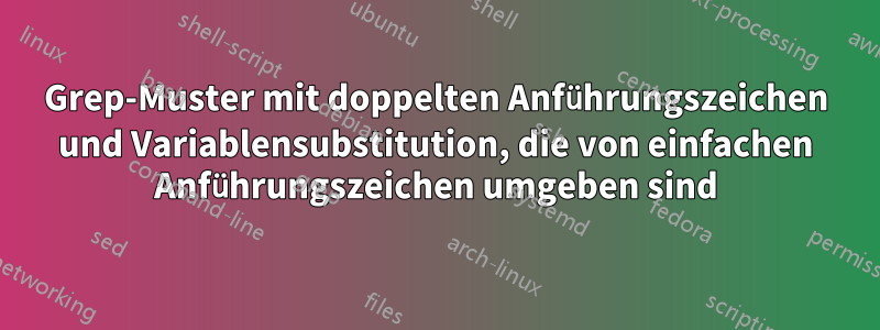 Grep-Muster mit doppelten Anführungszeichen und Variablensubstitution, die von einfachen Anführungszeichen umgeben sind