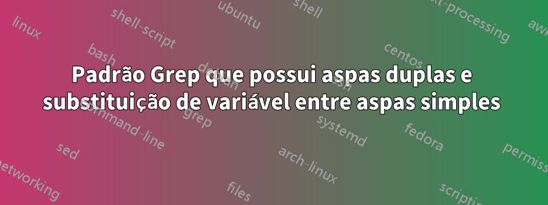 Padrão Grep que possui aspas duplas e substituição de variável entre aspas simples