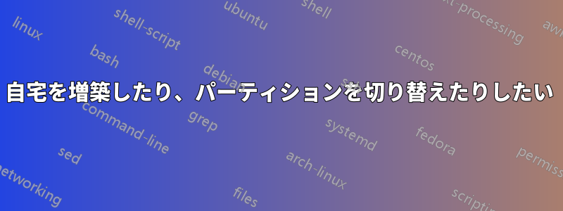 自宅を増築したり、パーティションを切り替えたりしたい