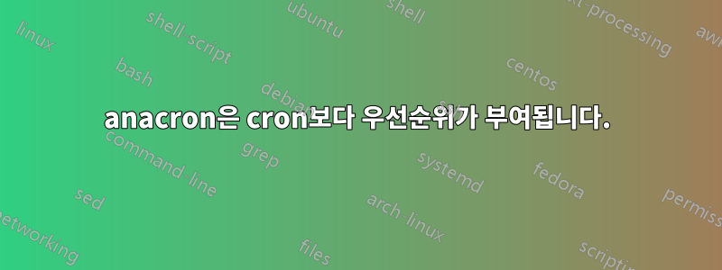 anacron은 cron보다 우선순위가 부여됩니다.