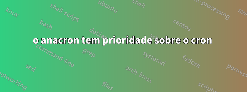 o anacron tem prioridade sobre o cron