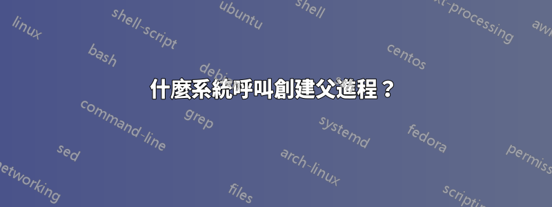 什麼系統呼叫創建父進程？