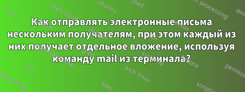 Как отправлять электронные письма нескольким получателям, при этом каждый из них получает отдельное вложение, используя команду mail из терминала?