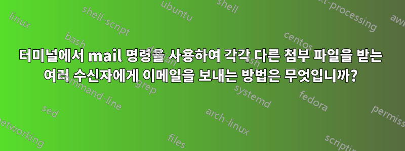 터미널에서 mail 명령을 사용하여 각각 다른 첨부 파일을 받는 여러 수신자에게 이메일을 보내는 방법은 무엇입니까?