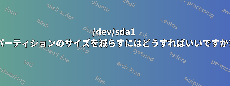 /dev/sda1 パーティションのサイズを減らすにはどうすればいいですか?