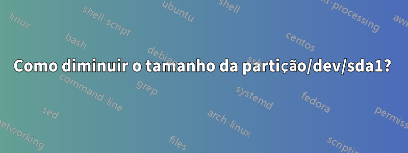 Como diminuir o tamanho da partição/dev/sda1?