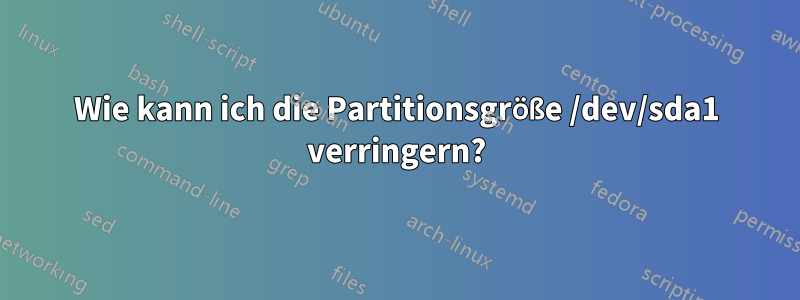 Wie kann ich die Partitionsgröße /dev/sda1 verringern?