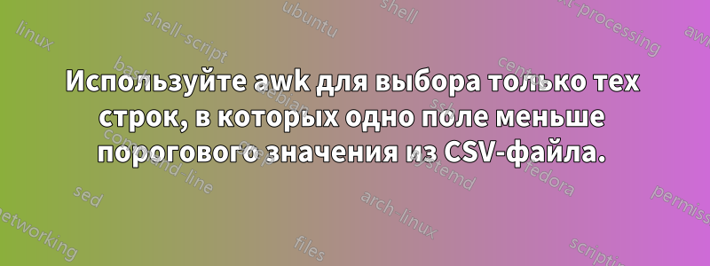 Используйте awk для выбора только тех строк, в которых одно поле меньше порогового значения из CSV-файла.