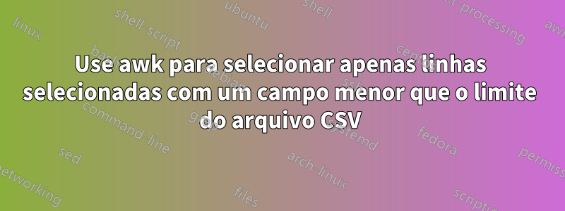 Use awk para selecionar apenas linhas selecionadas com um campo menor que o limite do arquivo CSV