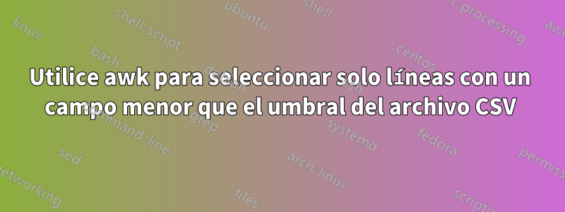 Utilice awk para seleccionar solo líneas con un campo menor que el umbral del archivo CSV