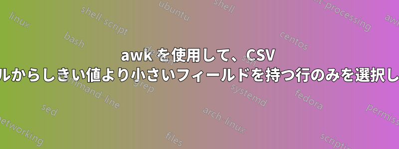 awk を使用して、CSV ファイルからしきい値より小さいフィールドを持つ行のみを選択します。