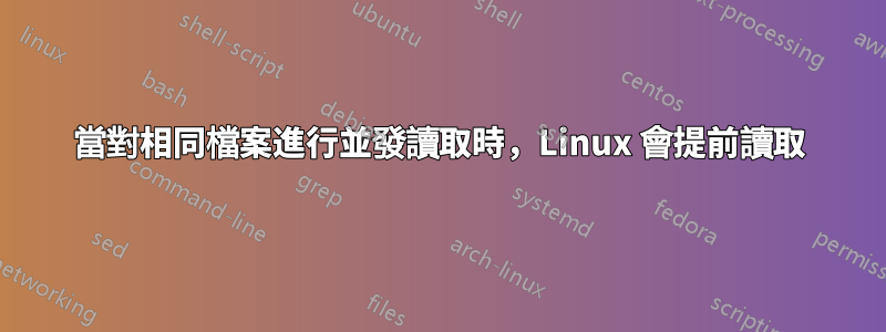 當對相同檔案進行並發讀取時，Linux 會提前讀取