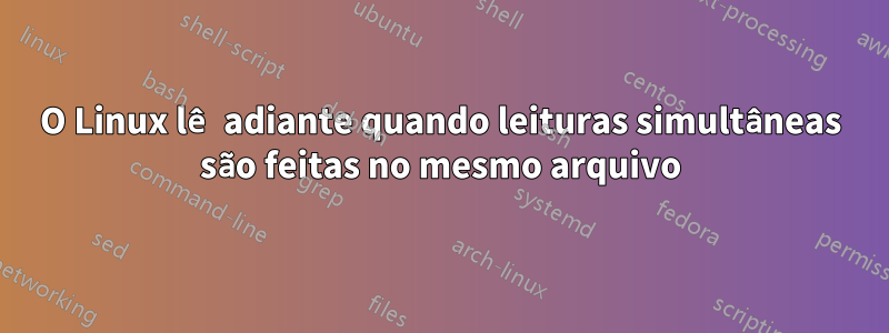 O Linux lê adiante quando leituras simultâneas são feitas no mesmo arquivo