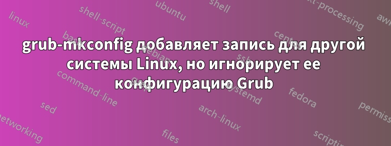 grub-mkconfig добавляет запись для другой системы Linux, но игнорирует ее конфигурацию Grub