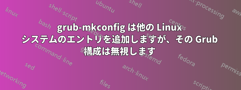 grub-mkconfig は他の Linux システムのエントリを追加しますが、その Grub 構成は無視します