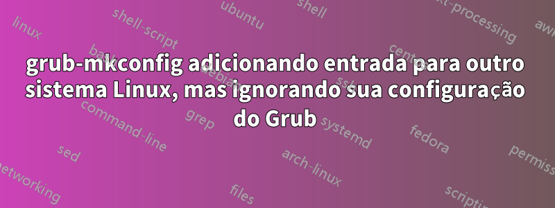 grub-mkconfig adicionando entrada para outro sistema Linux, mas ignorando sua configuração do Grub