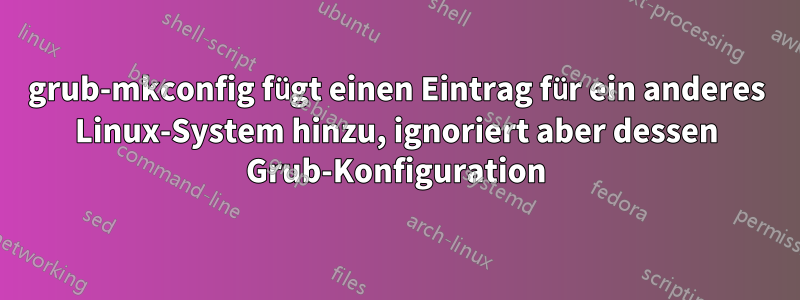 grub-mkconfig fügt einen Eintrag für ein anderes Linux-System hinzu, ignoriert aber dessen Grub-Konfiguration