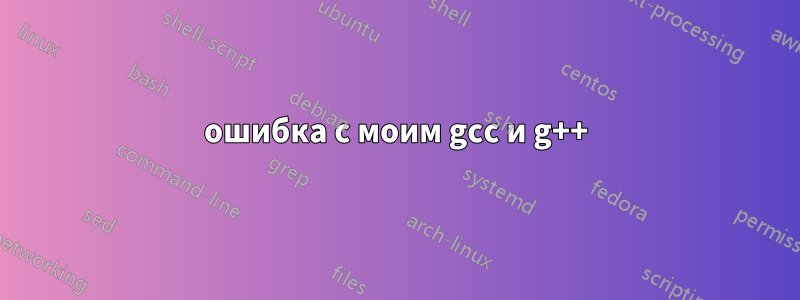 ошибка с моим gcc и g++