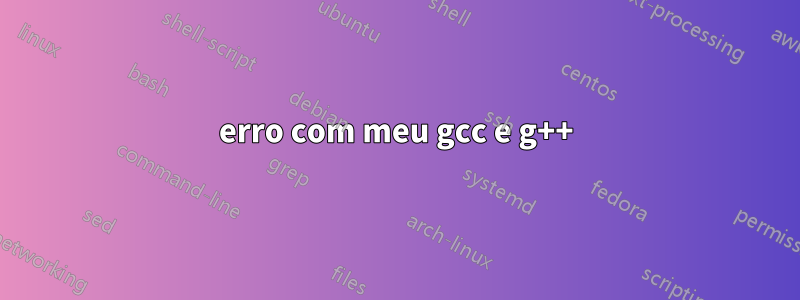 erro com meu gcc e g++