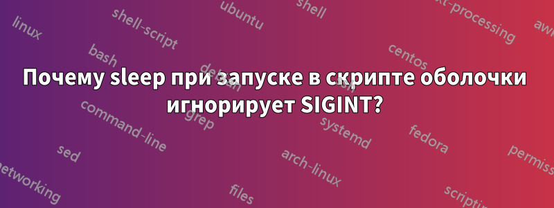 Почему sleep при запуске в скрипте оболочки игнорирует SIGINT?