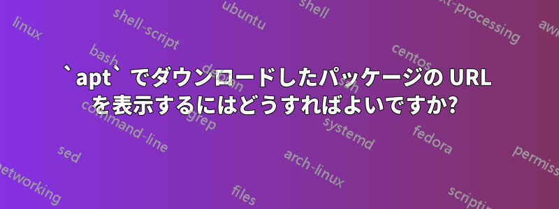 `apt` でダウンロードしたパッケージの URL を表示するにはどうすればよいですか? 