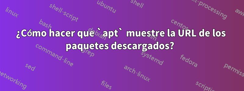 ¿Cómo hacer que `apt` muestre la URL de los paquetes descargados? 