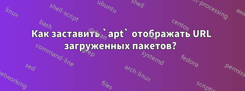 Как заставить `apt` отображать URL загруженных пакетов? 