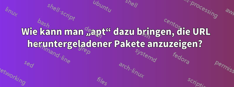 Wie kann man „apt“ dazu bringen, die URL heruntergeladener Pakete anzuzeigen? 