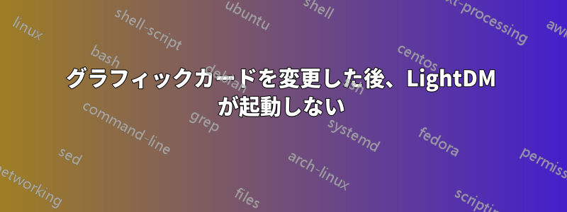 グラフィックカードを変更した後、LightDM が起動しない