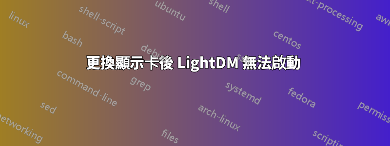 更換顯示卡後 LightDM 無法啟動