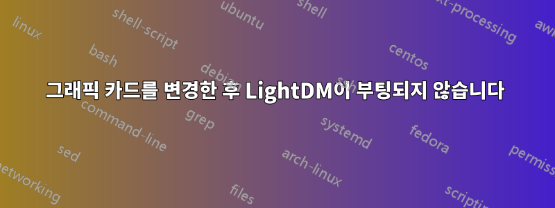 그래픽 카드를 변경한 후 LightDM이 부팅되지 않습니다