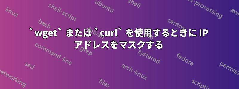 `wget` または `curl` を使用するときに IP アドレスをマスクする