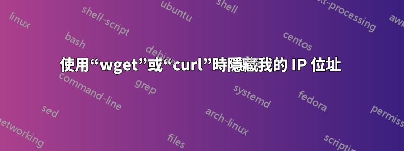 使用“wget”或“curl”時隱藏我的 IP 位址