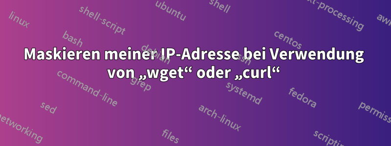 Maskieren meiner IP-Adresse bei Verwendung von „wget“ oder „curl“