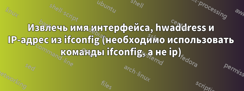 Извлечь имя интерфейса, hwaddress и IP-адрес из ifconfig (необходимо использовать команды ifconfig, а не ip)